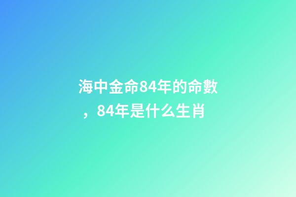 海中金命84年的命數，84年是什么生肖